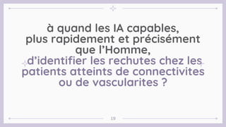 à quand les IA capables,
plus rapidement et précisément
que l’Homme,
d’identifier les rechutes chez les
patients atteints de connectivites
ou de vascularites ?
19
 