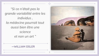 “Si ce n’était pas la
grande variabilité entre les
individus ,
la médecine pourrait tout
aussi bien être une
science
et non un art ”
—WILLIAM OSLER
3
 