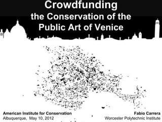 Crowdfunding
the Conservation of the
Public Art of Venice
American Institute for Conservation
Albuquerque, May 10, 2012
Fabio Carrera
Worcester Polytechnic Institute
 