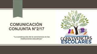 COMUNICACIÓN
CONJUNTA N°2/17
“La construcción de la convivencia en las
instituciones educativas”
 