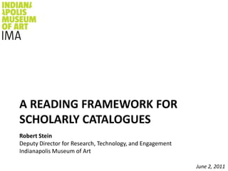 A Reading framework for scholarly catalogues Robert SteinDeputy Director for Research, Technology, and EngagementIndianapolis Museum of Art June 2, 2011 