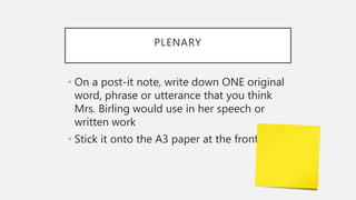 PLENARY
• On a post-it note, write down ONE original
word, phrase or utterance that you think
Mrs. Birling would use in her speech or
written work
• Stick it onto the A3 paper at the front
 