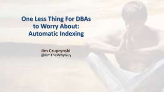 One Less Thing For DBAs
to Worry About:
Automatic Indexing
Jim Czuprynski
@JimTheWhyGuy
 