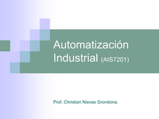Automatización
Industrial (AIS7201)
Prof. Christian Nievas Grondona.
 