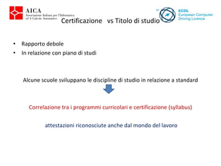 Rapporto debole In relazione con piano di studi Alcune scuole sviluppano le discipline di studio in relazione a standard Correlazione tra i programmi curricolari e certificazione (syllabus) attestazioni riconosciute anche dal mondo del lavoro Certificazione  vs Titolo di studio 