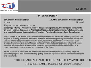 Take a step for your success
Courses
ADVANCE DIPLOMA IN INTERIOR DESIGN
( 2 years )
“THE DETAILS ARE NOT THE DETAILS. THEY...