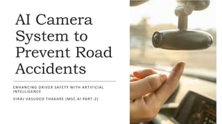 AI Camera
System to
Prevent Road
Accidents
ENHANCING DRIVER SAFETY WITH ARTIFICIAL
INTELLIGENCE
VIRAJ VASUDEO THAKARE (MSC.AI PART -2)
 