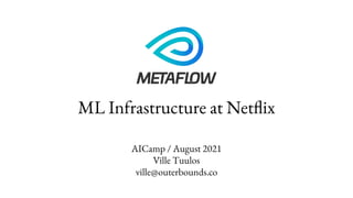 ML Infrastructure at Netflix
AICamp / August 2021
Ville Tuulos
ville@outerbounds.co
 