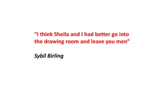 “I think Sheila and I had better go into
the drawing room and leave you men”
Sybil Birling
 