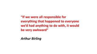 “If we were all responsible for
everything that happened to everyone
we’d had anything to do with, it would
be very awkward”
Arthur Birling
 