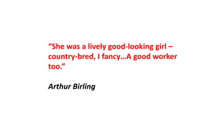 “She was a lively good-looking girl –
country-bred, I fancy…A good worker
too.”
Arthur Birling
 