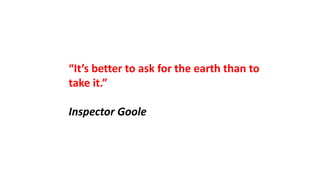 “It’s better to ask for the earth than to
take it.”
Inspector Goole
 