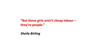 “But these girls aren’t cheap labour –
they’re people.”
Sheila Birling
 