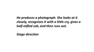 He produces a photograph. She looks at it
closely, recognizes it with a little cry, gives a
half-stifled sob, and then runs out.
Stage direction
 