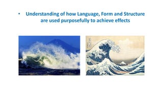 • Understanding of how Language, Form and Structure
are used purposefully to achieve effects
 