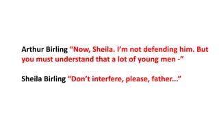 Arthur Birling “Now, Sheila. I’m not defending him. But
you must understand that a lot of young men -”
Sheila Birling “Don’t interfere, please, father...”
 
