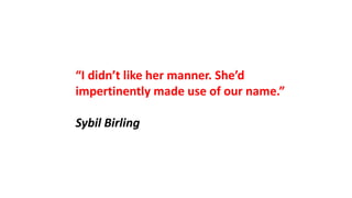 “I didn’t like her manner. She’d
impertinently made use of our name.”
Sybil Birling
 
