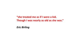 “she treated me as if I were a kid.
Though I was nearly as old as she was.”
Eric Birling
 