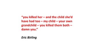 “you killed her – and the child she’d
have had too – my child – your own
grandchild – you killed them both –
damn you.”
Eric Birling
 