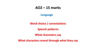 AO2 – 15 marks
Language
Word choice / connotations
Speech patterns
What characters say
What characters reveal through what they say
 