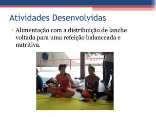 Atividades Desenvolvidas
• Alimentação com a distribuição de lanche
  voltada para uma refeição balanceada e
  nutritiva.
 