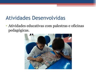 Atividades Desenvolvidas
• Atividades educativas com palestras e oficinas
  pedagógicas.
 