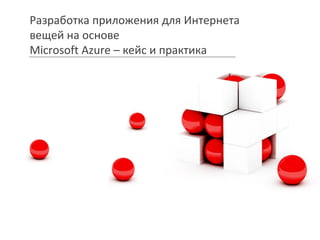 Разработка приложения для Интернета
вещей на основе
Microsoft Azure – кейс и практика
 