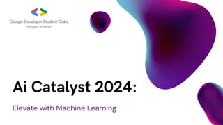 Elevate with Machine Learning
Ai Catalyst 2024:
 
