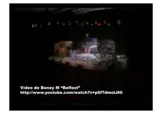 Vídeo de Boney M “Belfast”
http://www.youtube.com/watch?v=p6f7dmolJHI
 