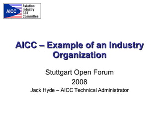 AICC – Example of an Industry Organization Stuttgart Open Forum 2008 Jack Hyde – AICC Technical Administrator 