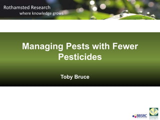 Rothamsted Research
where knowledge grows
Rothamsted Research
where knowledge grows
Managing Pests with Fewer
Pesticides
Toby Bruce
 