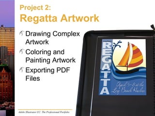 Adobe Illustrator CC: The Professional Portfolio
Project 2:
Regatta Artwork
Drawing Complex
Artwork
Coloring and
Painting Artwork
Exporting PDF
Files
 