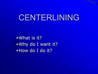 CENTERLINING

What is it?
Why do I want it?
How do I do it?
 