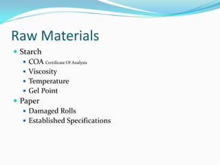 Raw Materials
 Starch
    COA Certificate Of Analysis
    Viscosity
    Temperature
    Gel Point
 Paper
    Damaged Rolls
    Established Specifications
 