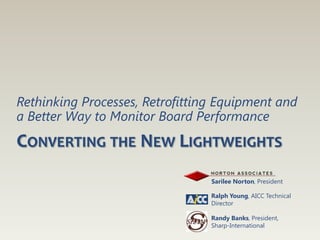 Rethinking Processes, Retrofitting Equipment and
a Better Way to Monitor Board Performance
CONVERTING THE NEW LIGHTWEIGHTS
                                 Sarilee Norton, President

                                 Ralph Young, AICC Technical
                                 Director

                                 Randy Banks, President,
                                 Sharp-International
 