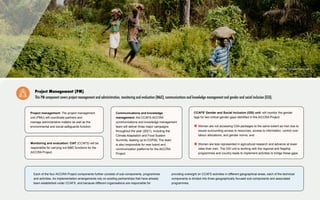 Image: Annie Spratt (Unsplash)
Each of the four AICCRA Project components further consists of sub-components, programmes
and activities. As implementation arrangements rely on existing partnerships that have already
been established under CCAFS, and because different organisations are responsible for
providing oversight on CCAFS activities in different geographical areas, each of the technical
components is divided into three geographically focused sub-components and associated
programmes.
Project Management (PM)
This PM component covers project management and administration, monitoring and evaluation (M&E), communications and knowledge management and gender and social inclusion (GSI).
CCAFS’ Gender and Social Inclusion (GSI) unit: will monitor the gender
tags for two critical gender gaps identified in the AICCRA Project:
Women are not accessing CSA packages to the same extent as men due to
issues surrounding access to resources, access to information, control over
labour allocations, and gender norms; and
Women are less represented in agricultural research and advance at lower
rates than men. The GSI unit is working with the regional and flagship
programmes and country leads to implement activities to bridge these gaps.
Communications and knowledge
management: the CCAFS-AICCRA
communications and knowledge management
team will deliver three major campaigns
throughout the year (2021), including the
Climate Adaptation and Food System
Summits, leading up to COP26. The team
is also responsible for new brand and
communication platforms for the AICCRA
Project.
Monitoring and evaluation: CIAT (CCAFS) will be
responsible for carrying out M&E functions for the
AICCRA Project.
Project management: The project management
unit (PMU) will coordinate partners and
manage administrative matters as well as the
environmental and social safeguards function.
8
 