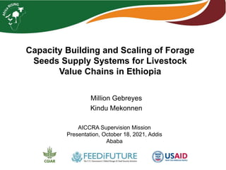 Capacity Building and Scaling of Forage
Seeds Supply Systems for Livestock
Value Chains in Ethiopia
Million Gebreyes
Kindu Mekonnen
AICCRA Supervision Mission
Presentation, October 18, 2021, Addis
Ababa
 