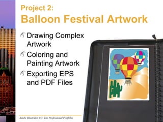 Adobe Illustrator CC: The Professional Portfolio
Project 2:
Balloon Festival Artwork
Drawing Complex
Artwork
Coloring and
Painting Artwork
Exporting EPS
and PDF Files
 