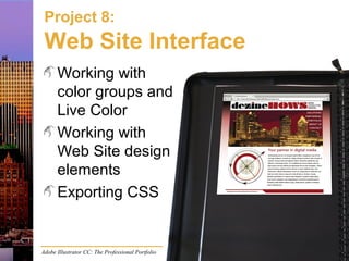 Adobe Illustrator CC: The Professional Portfolio
Project 8:
Web Site Interface
Working with
color groups and
Live Color
Working with
Web Site design
elements
Exporting CSS
 