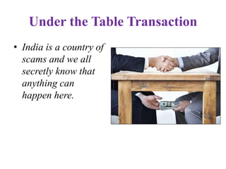 Under the Table Transaction
• India is a country of
scams and we all
secretly know that
anything can
happen here.
 