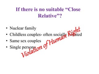 If there is no suitable “Close
Relative”?
• Nuclear family
• Childless couples- often socially isolated
• Same sex couples
• Single persons
 