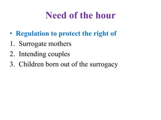 Need of the hour
• Regulation to protect the right of
1. Surrogate mothers
2. Intending couples
3. Children born out of the surrogacy
 