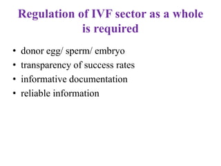 Regulation of IVF sector as a whole
is required
• donor egg/ sperm/ embryo
• transparency of success rates
• informative documentation
• reliable information
 