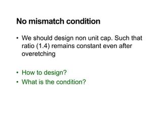 No mismatch conditionNo mismatch condition
• We should design non unit cap Such thatWe should design non unit cap. Such that
ratio (1.4) remains constant even after
overetchingoveretching
H t d i ?• How to design?
• What is the condition?
 