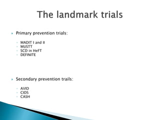  Primary prevention trials:
◦ MADIT I and II
◦ MUSTT
◦ SCD in HeFT
◦ DEFINITE
 Secondary prevention trails:
◦ AVID
◦ CIDS
◦ CASH
 