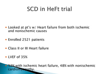  Looked at pt’s w/ Heart failure from both ischemic
and nonischemic causes
 Enrolled 2521 patients
 Class II or III Heart failure
 LVEF of 35%
 52% with ischemic heart failure, 48% with nonischemic
cardiomyopathy.
 