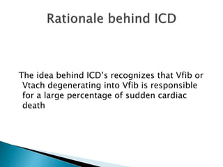 The idea behind ICD’s recognizes that Vfib or
Vtach degenerating into Vfib is responsible
for a large percentage of sudden cardiac
death
 