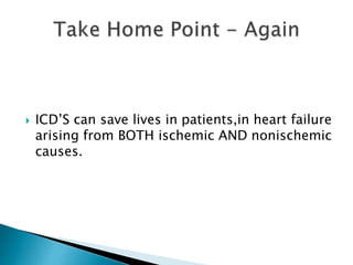  ICD’S can save lives in patients,in heart failure
arising from BOTH ischemic AND nonischemic
causes.
 