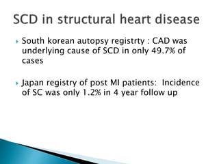  South korean autopsy registrty : CAD was
underlying cause of SCD in only 49.7% of
cases
 Japan registry of post MI patients: Incidence
of SC was only 1.2% in 4 year follow up
 