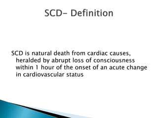 SCD is natural death from cardiac causes,
heralded by abrupt loss of consciousness
within 1 hour of the onset of an acute change
in cardiovascular status
 